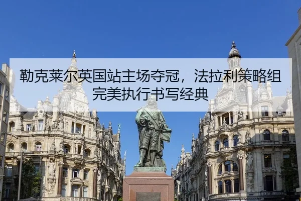 勒克莱尔英国站主场夺冠，法拉利策略组完美执行书写经典