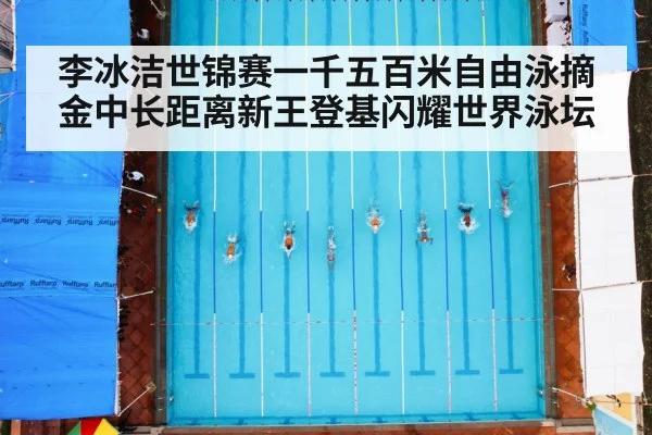 李冰洁世锦赛一千五百米自由泳摘金中长距离新王登基闪耀世界泳坛