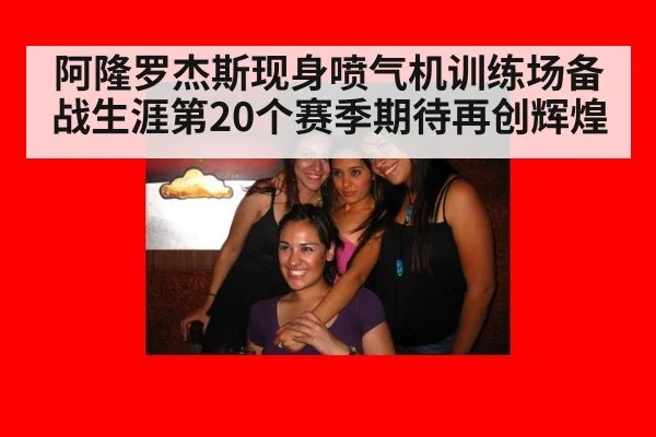 阿隆罗杰斯现身喷气机训练场备战生涯第20个赛季期待再创辉煌