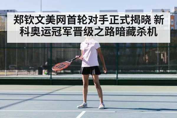 郑钦文美网首轮对手正式揭晓 新科奥运冠军晋级之路暗藏杀机